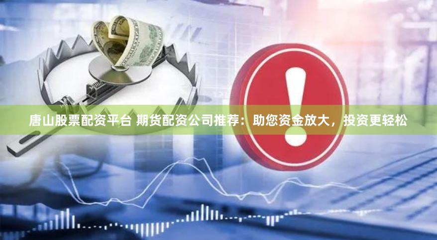 唐山股票配资平台 期货配资公司推荐：助您资金放大，投资更轻松