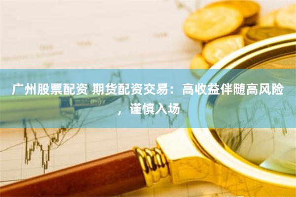 广州股票配资 期货配资交易：高收益伴随高风险，谨慎入场