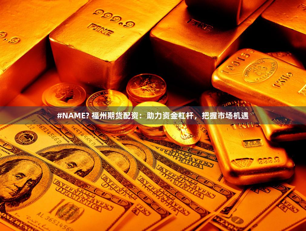#NAME? 福州期货配资：助力资金杠杆，把握市场机遇