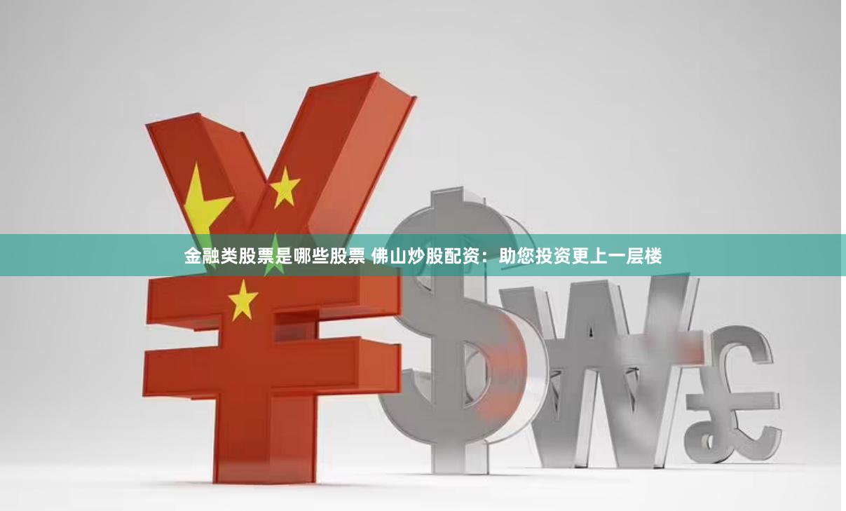 金融类股票是哪些股票 佛山炒股配资：助您投资更上一层楼