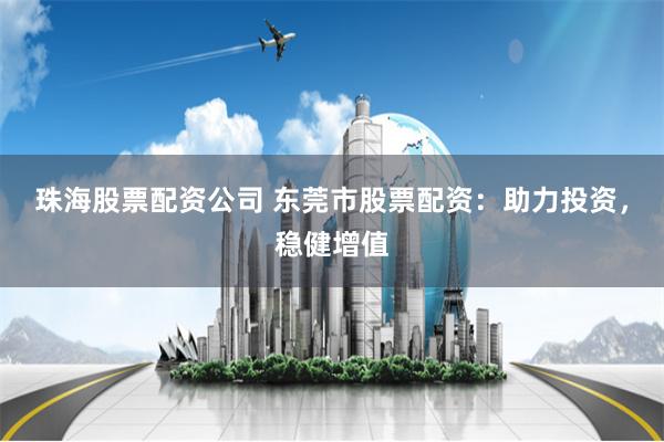 珠海股票配资公司 东莞市股票配资：助力投资，稳健增值