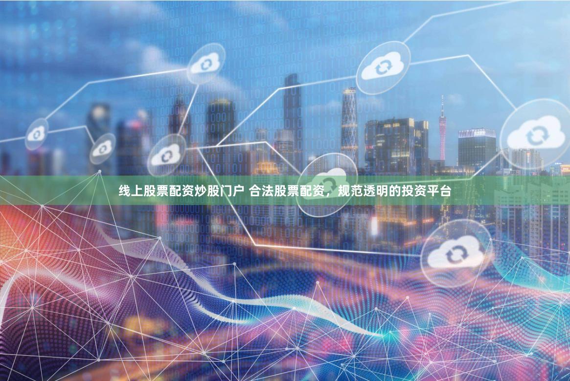 线上股票配资炒股门户 合法股票配资，规范透明的投资平台