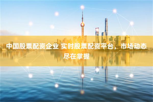 中国股票配资企业 实时股票配资平台，市场动态尽在掌握