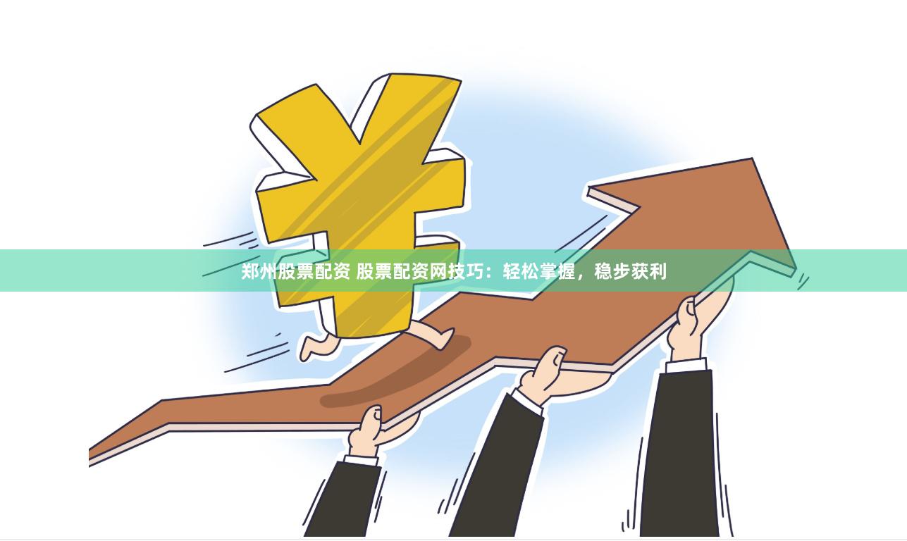 郑州股票配资 股票配资网技巧：轻松掌握，稳步获利
