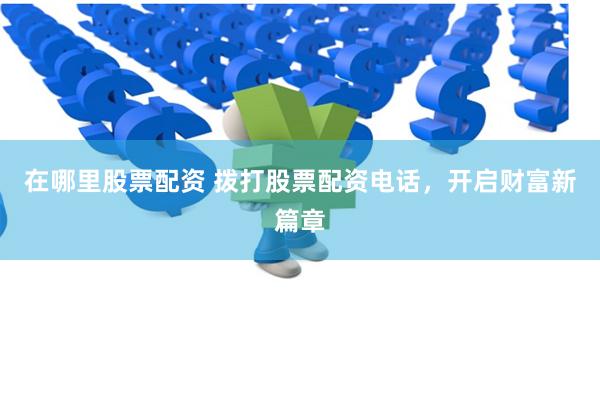 在哪里股票配资 拨打股票配资电话，开启财富新篇章