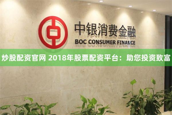 炒股配资官网 2018年股票配资平台：助您投资致富
