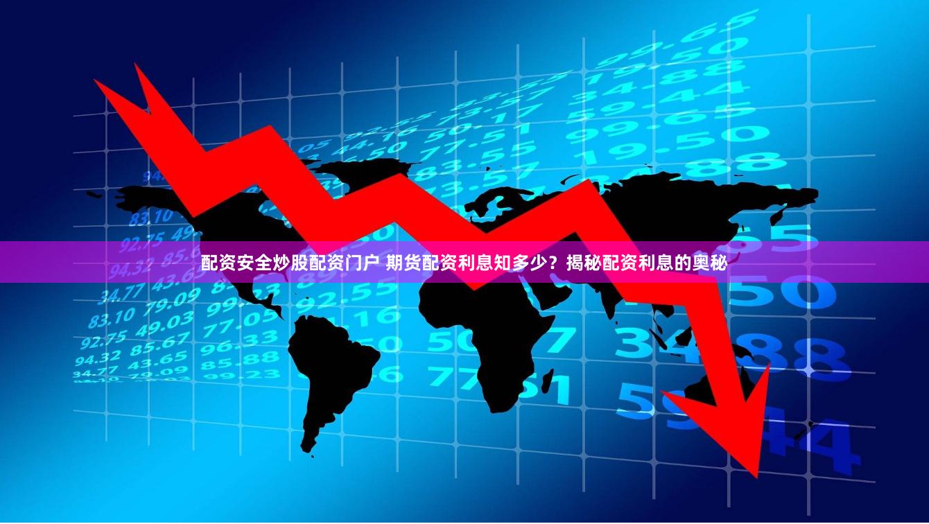 配资安全炒股配资门户 期货配资利息知多少？揭秘配资利息的奥秘