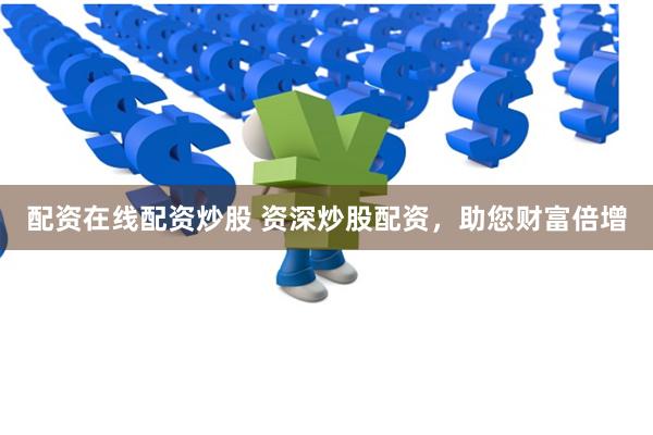 配资在线配资炒股 资深炒股配资，助您财富倍增