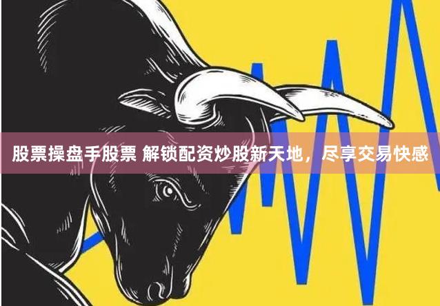 股票操盘手股票 解锁配资炒股新天地，尽享交易快感