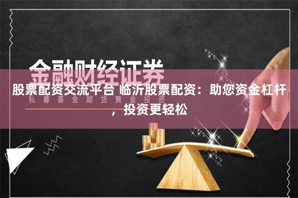 股票配资交流平台 临沂股票配资：助您资金杠杆，投资更轻松