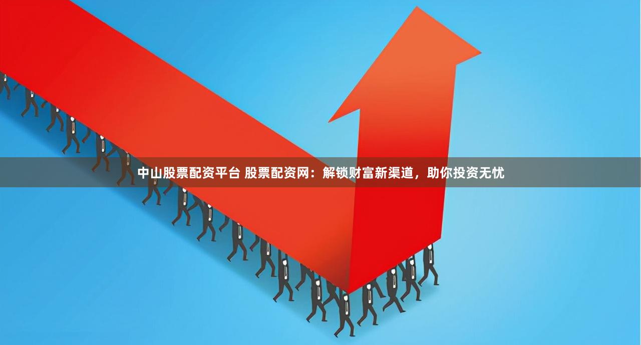 中山股票配资平台 股票配资网：解锁财富新渠道，助你投资无忧