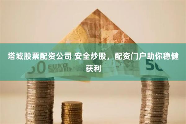 塔城股票配资公司 安全炒股，配资门户助你稳健获利