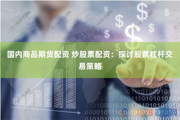 国内商品期货配资 炒股票配资：探讨股票杠杆交易策略