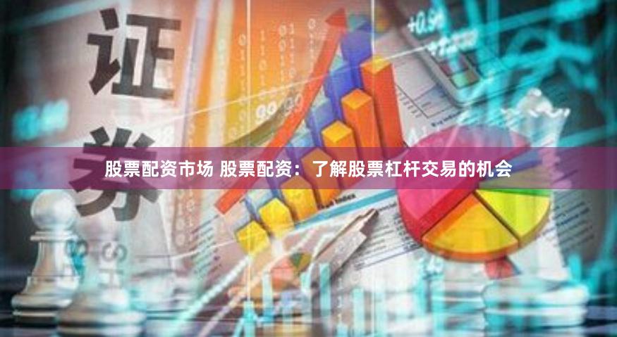 股票配资市场 股票配资：了解股票杠杆交易的机会