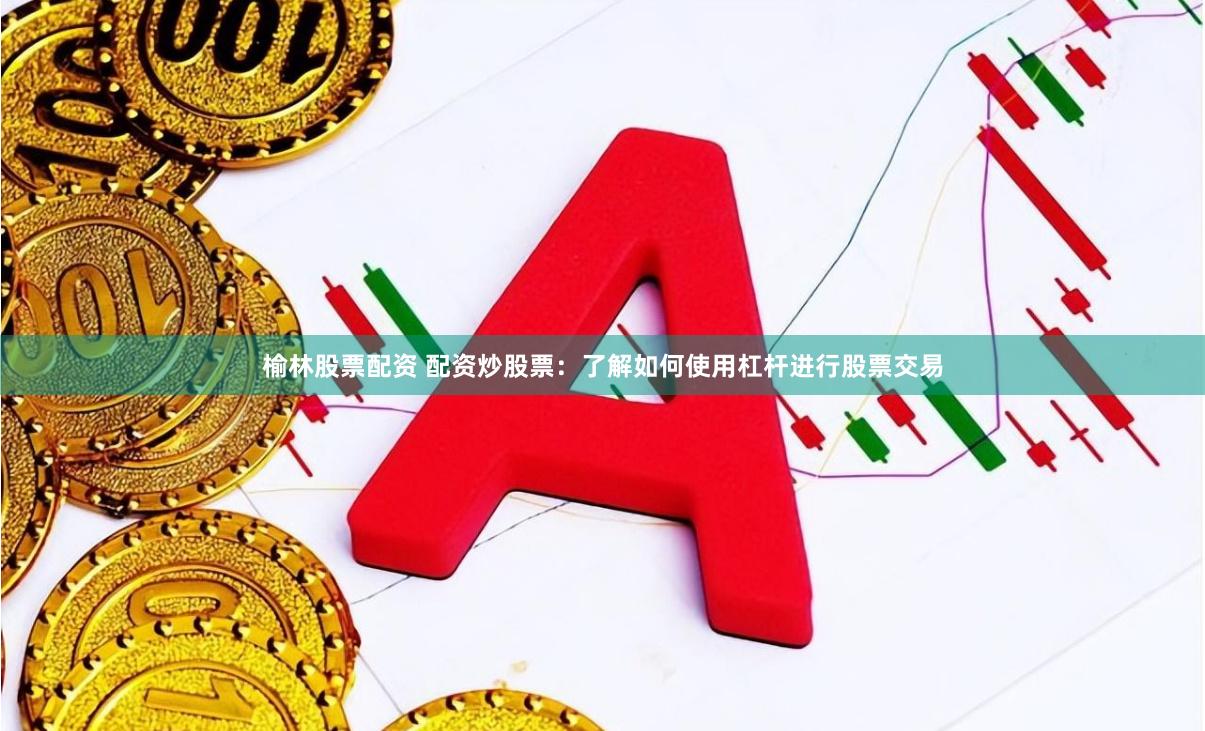 榆林股票配资 配资炒股票：了解如何使用杠杆进行股票交易
