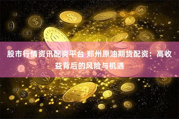 股市行情资讯配资平台 郑州原油期货配资：高收益背后的风险与机遇