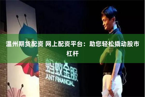 温州期货配资 网上配资平台：助您轻松撬动股市杠杆