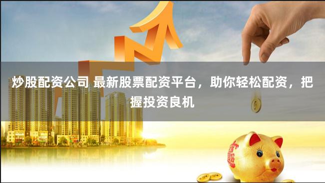 炒股配资公司 最新股票配资平台，助你轻松配资，把握投资良机