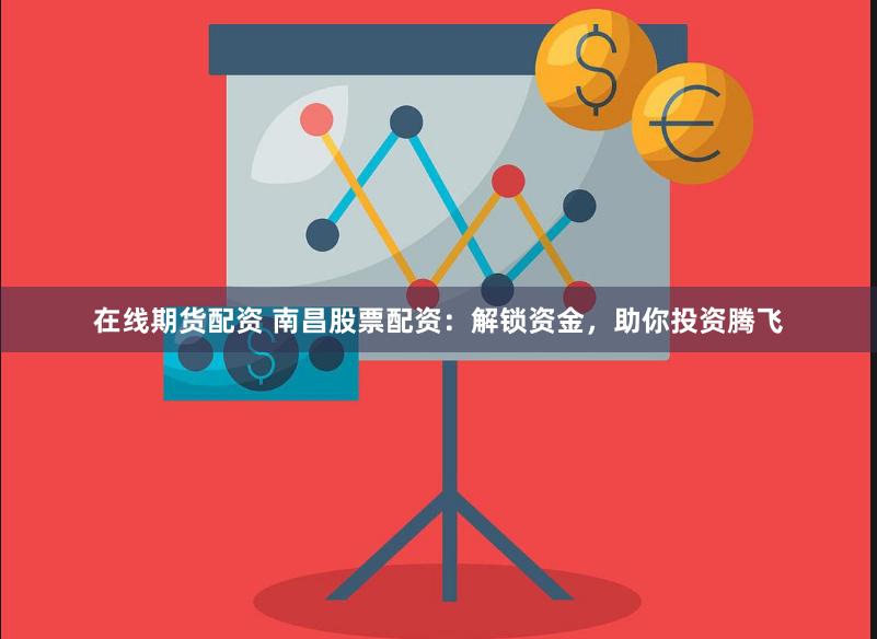 在线期货配资 南昌股票配资：解锁资金，助你投资腾飞