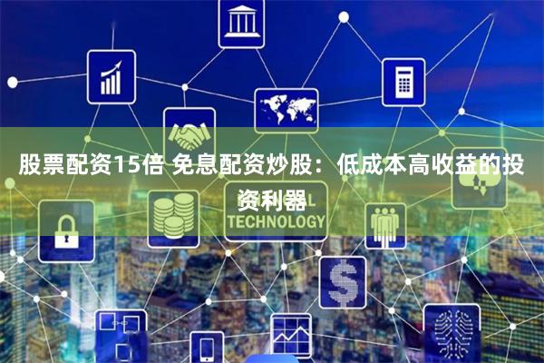股票配资15倍 免息配资炒股：低成本高收益的投资利器