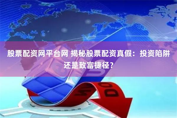 股票配资网平台网 揭秘股票配资真假：投资陷阱还是致富捷径？