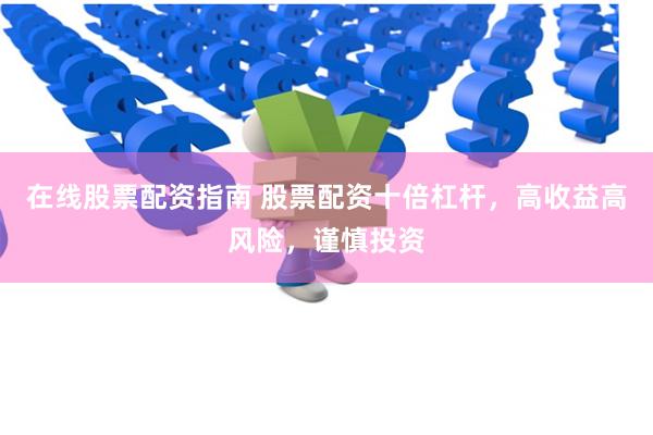 在线股票配资指南 股票配资十倍杠杆，高收益高风险，谨慎投资
