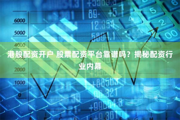 港股配资开户 股票配资平台靠谱吗？揭秘配资行业内幕