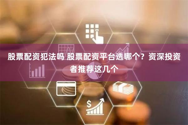 股票配资犯法吗 股票配资平台选哪个？资深投资者推荐这几个