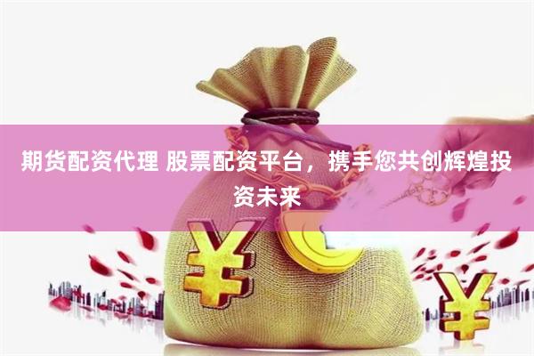 期货配资代理 股票配资平台，携手您共创辉煌投资未来