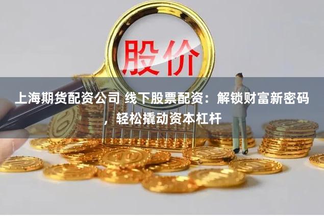 上海期货配资公司 线下股票配资：解锁财富新密码，轻松撬动资本杠杆