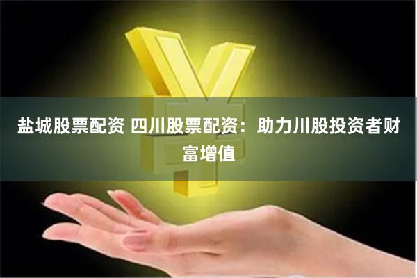 盐城股票配资 四川股票配资：助力川股投资者财富增值