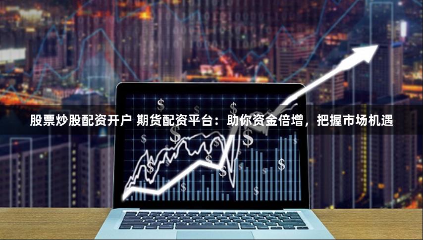 股票炒股配资开户 期货配资平台：助你资金倍增，把握市场机遇