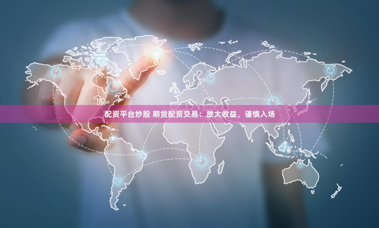 配资平台炒股 期货配资交易：放大收益，谨慎入场