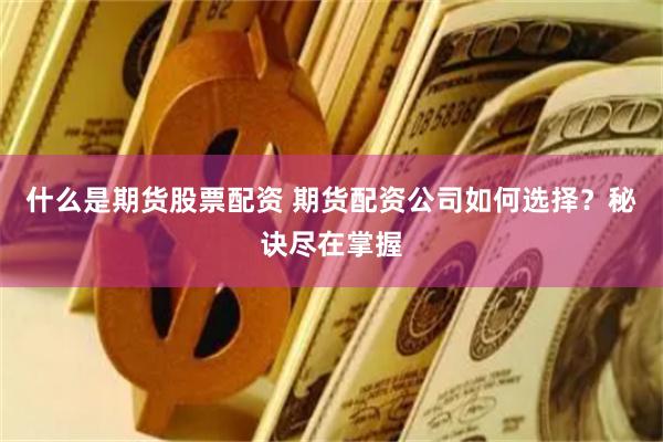 什么是期货股票配资 期货配资公司如何选择？秘诀尽在掌握