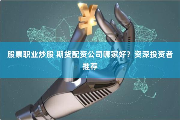 股票职业炒股 期货配资公司哪家好？资深投资者推荐
