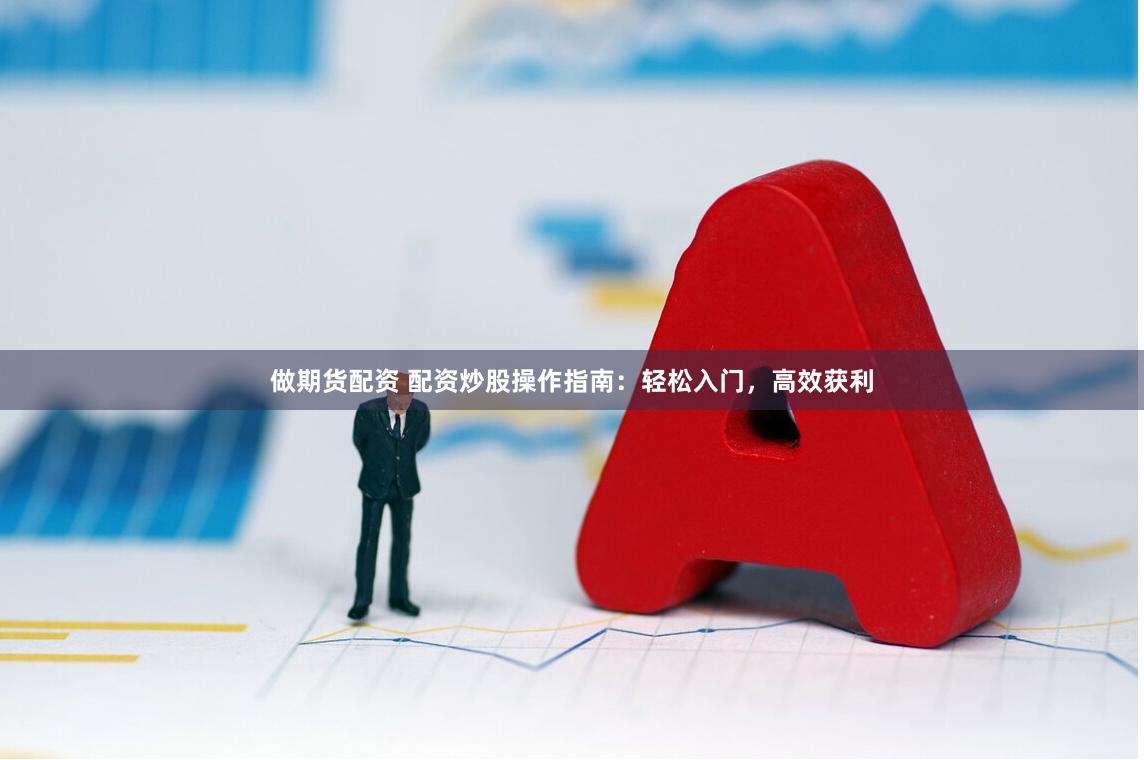 做期货配资 配资炒股操作指南：轻松入门，高效获利