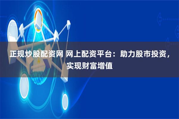 正规炒股配资网 网上配资平台：助力股市投资，实现财富增值