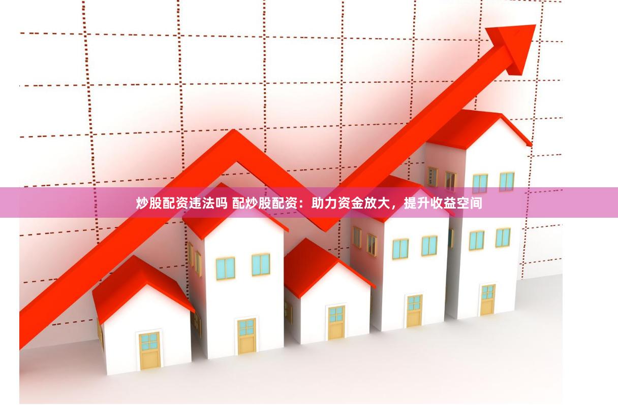 炒股配资违法吗 配炒股配资：助力资金放大，提升收益空间