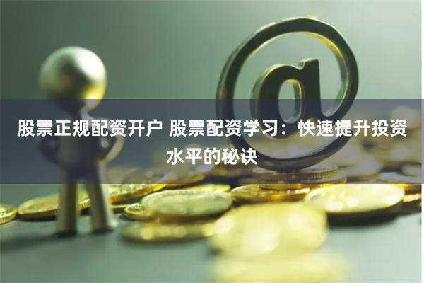 股票正规配资开户 股票配资学习：快速提升投资水平的秘诀