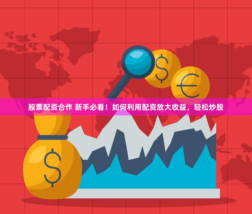 股票配资合作 新手必看！如何利用配资放大收益，轻松炒股