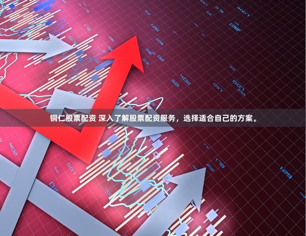 铜仁股票配资 深入了解股票配资服务，选择适合自己的方案。