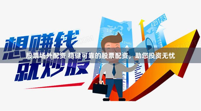 股票场外配资 稳健可靠的股票配资，助您投资无忧