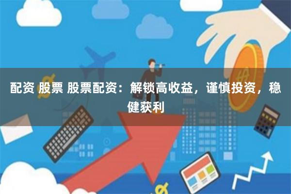 配资 股票 股票配资：解锁高收益，谨慎投资，稳健获利