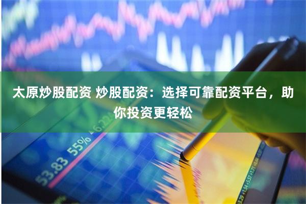 太原炒股配资 炒股配资：选择可靠配资平台，助你投资更轻松