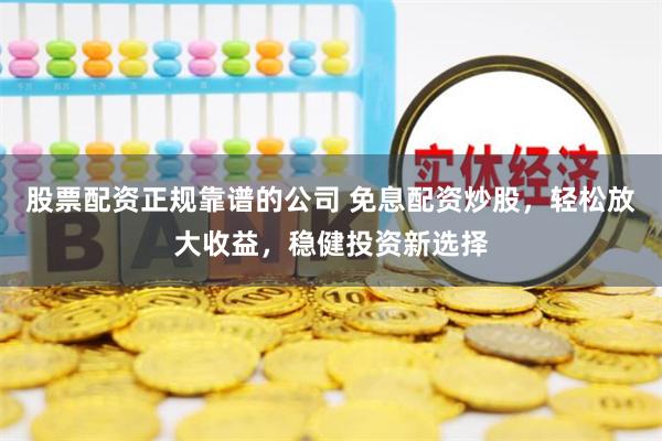 股票配资正规靠谱的公司 免息配资炒股，轻松放大收益，稳健投资新选择