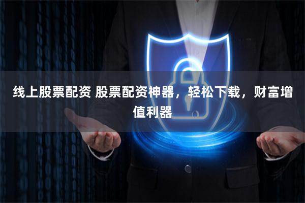 线上股票配资 股票配资神器，轻松下载，财富增值利器