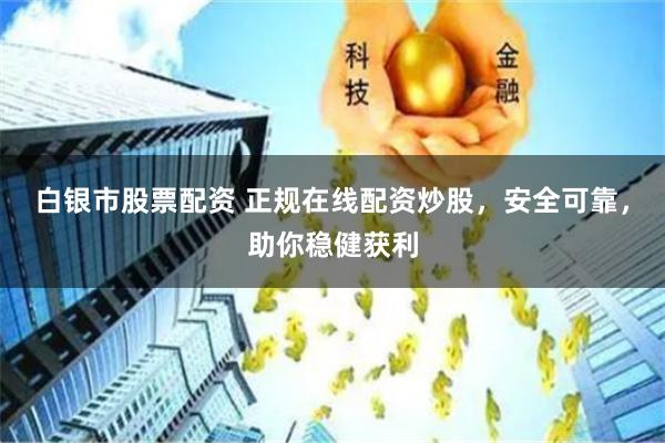 白银市股票配资 正规在线配资炒股，安全可靠，助你稳健获利