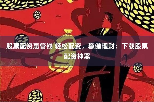 股票配资惠管钱 轻松配资，稳健理财：下载股票配资神器