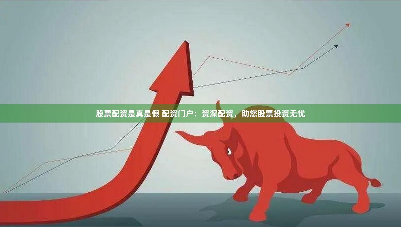 股票配资是真是假 配资门户：资深配资，助您股票投资无忧