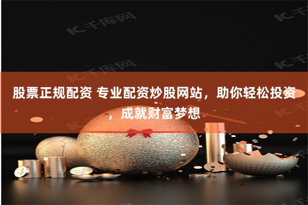 股票正规配资 专业配资炒股网站，助你轻松投资，成就财富梦想